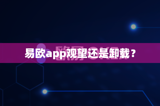 易欧app观望还是卸载？