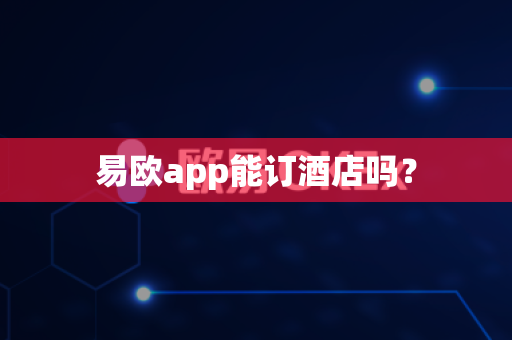 易欧app能订酒店吗？-第1张图片-易欧app-全球最大的比特币交易所【官方网站】