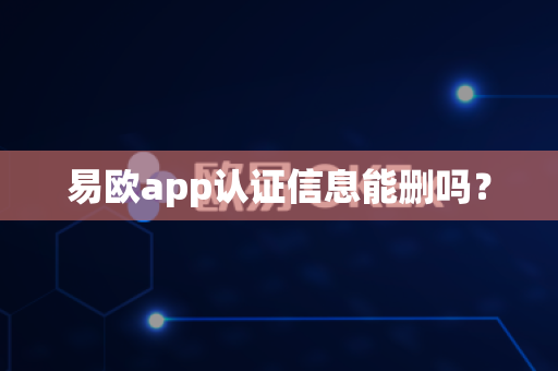 易欧app认证信息能删吗？-第1张图片-易欧app-全球最大的比特币交易所【官方网站】
