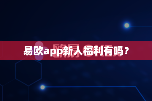 易欧app新人福利有吗？