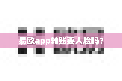 易欧app转账要人脸吗？-第1张图片-易欧app-全球最大的比特币交易所【官方网站】