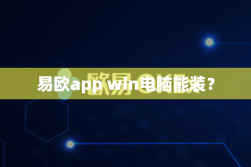 易欧app win电脑能装？-第1张图片-易欧app-全球最大的比特币交易所【官方网站】