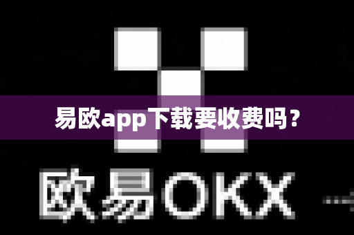 易欧app下载要收费吗？-第1张图片-易欧app-全球最大的比特币交易所【官方网站】