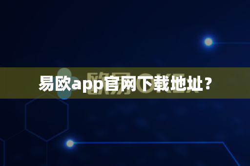 易欧app官网下载地址？-第1张图片-易欧app-全球最大的比特币交易所【官方网站】