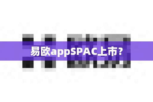 易欧appSPAC上市？-第1张图片-易欧app-全球最大的比特币交易所【官方网站】