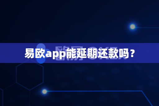 易欧app能延期还款吗？