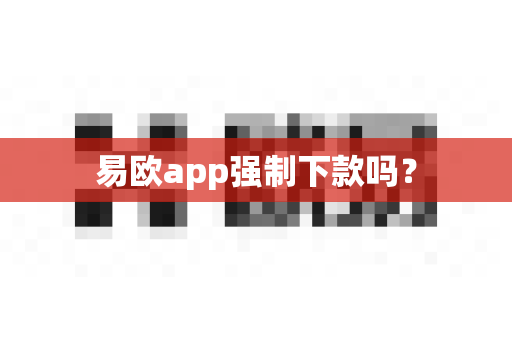 易欧app强制下款吗？