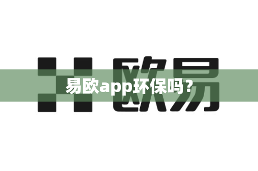 易欧app环保吗？-第1张图片-易欧app-全球最大的比特币交易所【官方网站】
