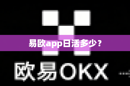 易欧app日活多少？-第1张图片-易欧app-全球最大的比特币交易所【官方网站】