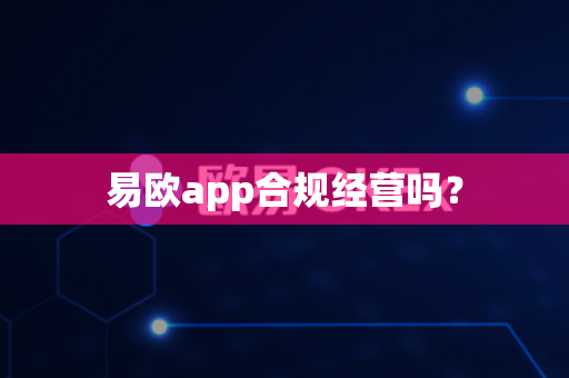 易欧app合规经营吗？-第1张图片-易欧app-全球最大的比特币交易所【官方网站】