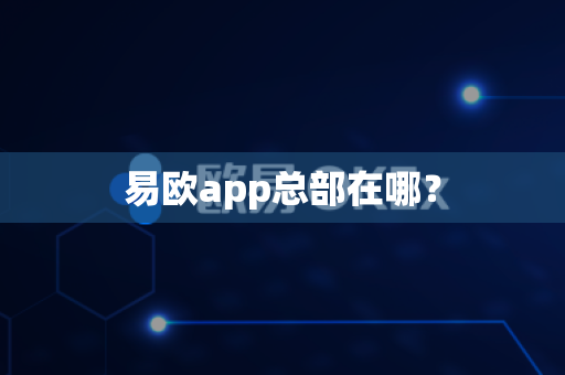 易欧app总部在哪？-第1张图片-易欧app-全球最大的比特币交易所【官方网站】