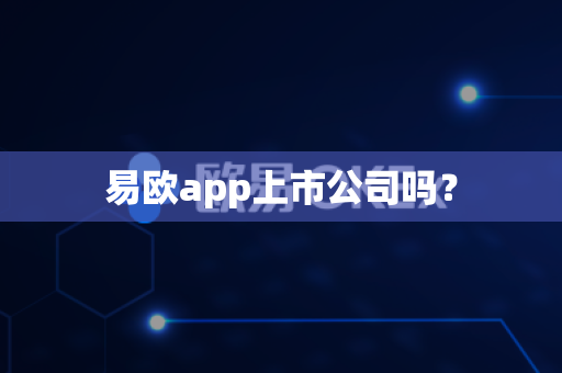 易欧app上市公司吗？-第1张图片-易欧app-全球最大的比特币交易所【官方网站】