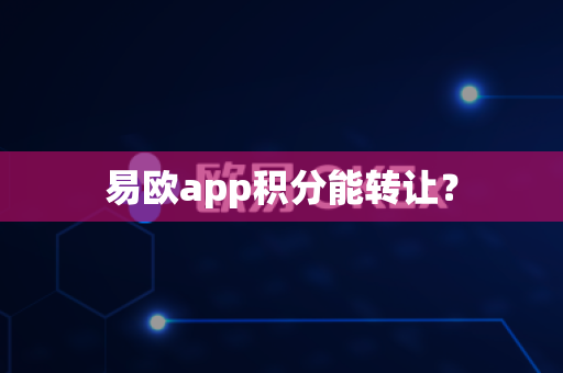 易欧app积分能转让？-第1张图片-易欧app-全球最大的比特币交易所【官方网站】