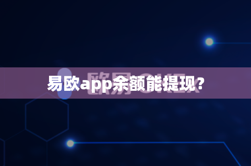 易欧app余额能提现？-第1张图片-易欧app-全球最大的比特币交易所【官方网站】