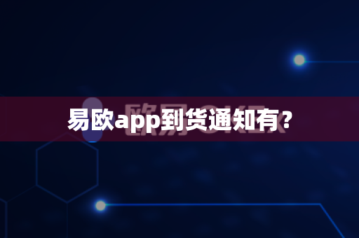 易欧app到货通知有？-第1张图片-易欧app-全球最大的比特币交易所【官方网站】