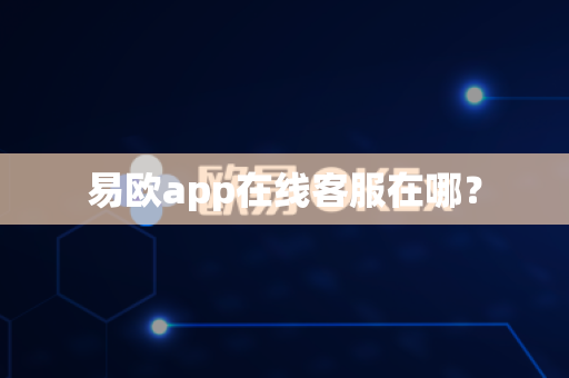 易欧app在线客服在哪？-第1张图片-易欧app-全球最大的比特币交易所【官方网站】