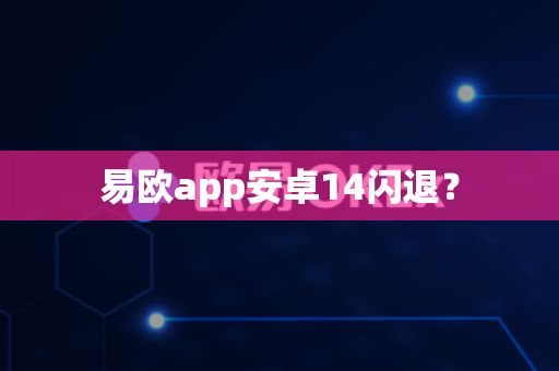 易欧app安卓14闪退？-第1张图片-易欧app-全球最大的比特币交易所【官方网站】