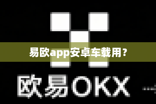 易欧app安卓车载用？-第1张图片-易欧app-全球最大的比特币交易所【官方网站】