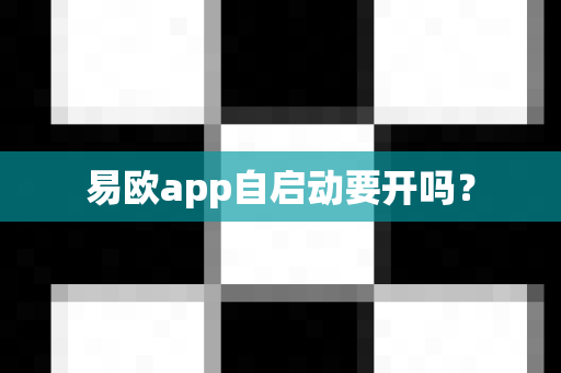 易欧app自启动要开吗？-第1张图片-易欧app-全球最大的比特币交易所【官方网站】