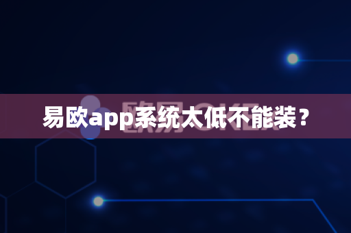 易欧app系统太低不能装？-第1张图片-易欧app-全球最大的比特币交易所【官方网站】