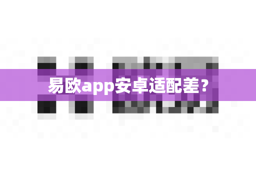 易欧app安卓适配差？-第1张图片-易欧app-全球最大的比特币交易所【官方网站】