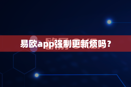 易欧app强制更新烦吗？-第1张图片-易欧app-全球最大的比特币交易所【官方网站】