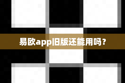 易欧app旧版还能用吗？-第1张图片-易欧app-全球最大的比特币交易所【官方网站】