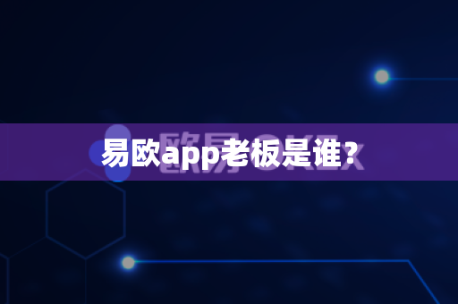 易欧app老板是谁？-第1张图片-易欧app-全球最大的比特币交易所【官方网站】