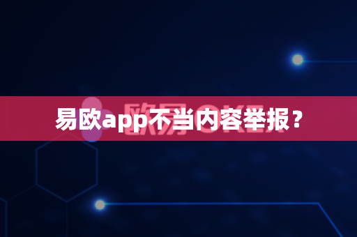 易欧app不当内容举报？-第1张图片-易欧app-全球最大的比特币交易所【官方网站】