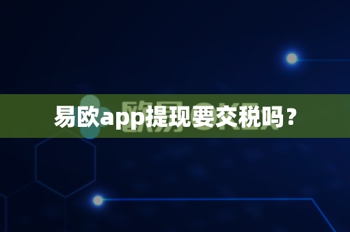 易欧app提现要交税吗？-第1张图片-易欧app-全球最大的比特币交易所【官方网站】
