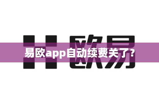 易欧app自动续费关了？-第1张图片-易欧app-全球最大的比特币交易所【官方网站】