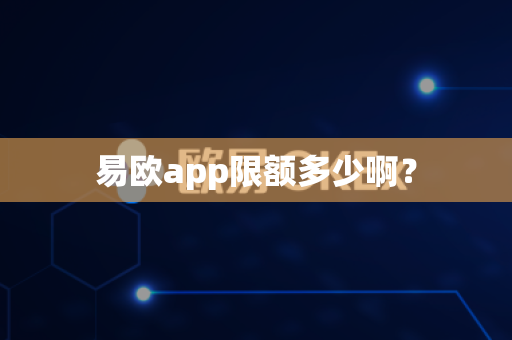 易欧app限额多少啊？-第1张图片-易欧app-全球最大的比特币交易所【官方网站】