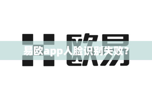 易欧app人脸识别失败？-第1张图片-易欧app-全球最大的比特币交易所【官方网站】