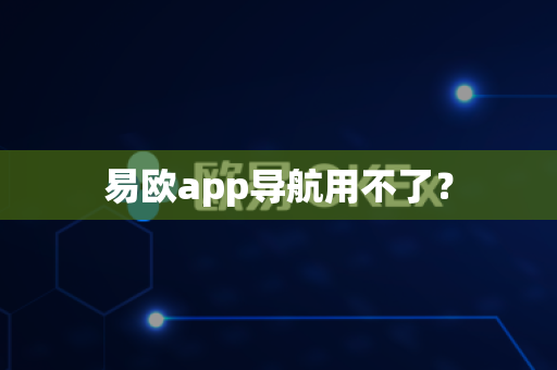 易欧app导航用不了？-第1张图片-易欧app-全球最大的比特币交易所【官方网站】