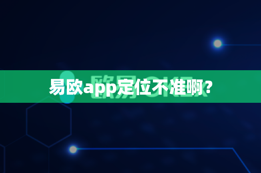易欧app定位不准啊？-第1张图片-易欧app-全球最大的比特币交易所【官方网站】