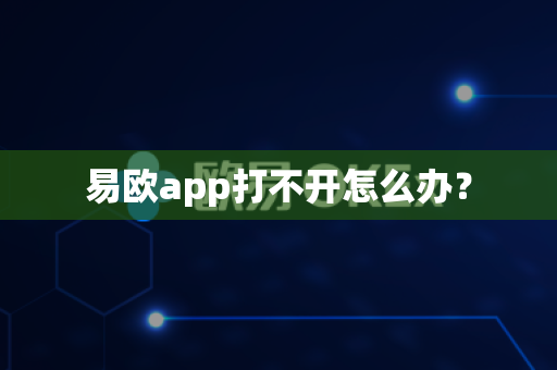 易欧app打不开怎么办？-第1张图片-易欧app-全球最大的比特币交易所【官方网站】