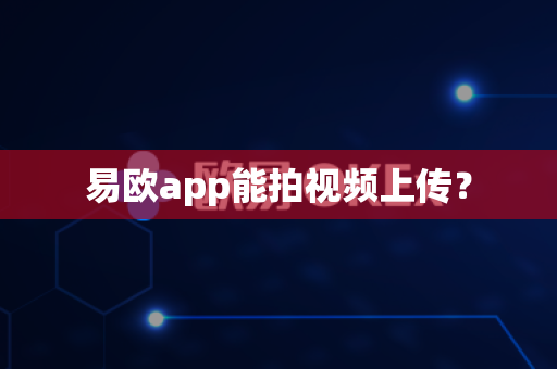 易欧app能拍视频上传？-第1张图片-易欧app-全球最大的比特币交易所【官方网站】