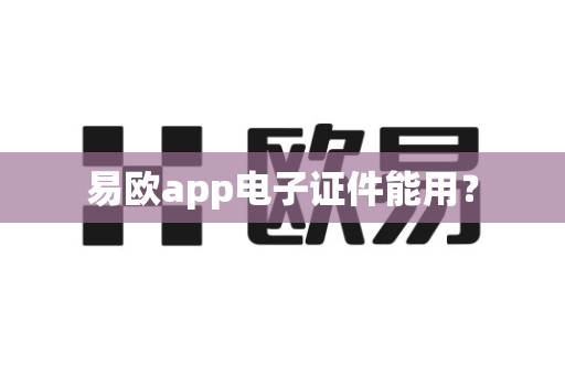 易欧app电子证件能用？-第1张图片-易欧app-全球最大的比特币交易所【官方网站】