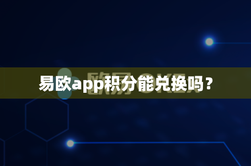 易欧app积分能兑换吗？-第1张图片-易欧app-全球最大的比特币交易所【官方网站】