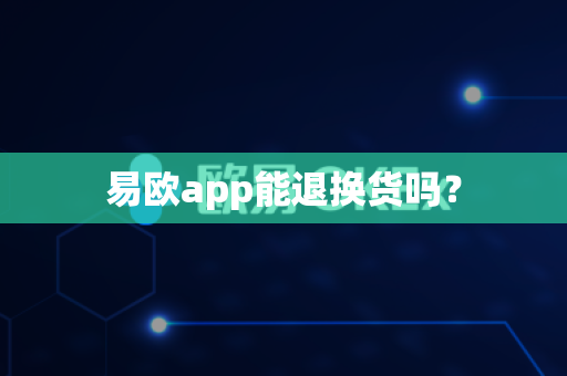 易欧app能退换货吗？-第1张图片-易欧app-全球最大的比特币交易所【官方网站】