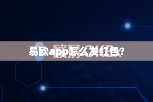 易欧app怎么发红包？-第1张图片-易欧app-全球最大的比特币交易所【官方网站】