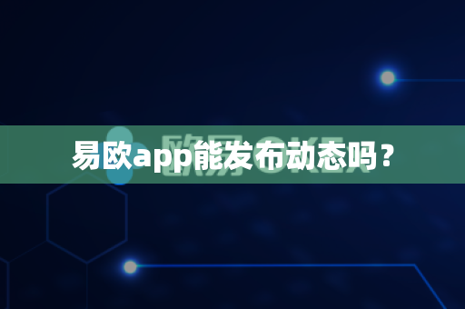 易欧app能发布动态吗？-第1张图片-易欧app-全球最大的比特币交易所【官方网站】