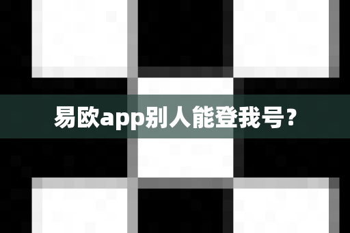 易欧app别人能登我号？-第1张图片-易欧app-全球最大的比特币交易所【官方网站】