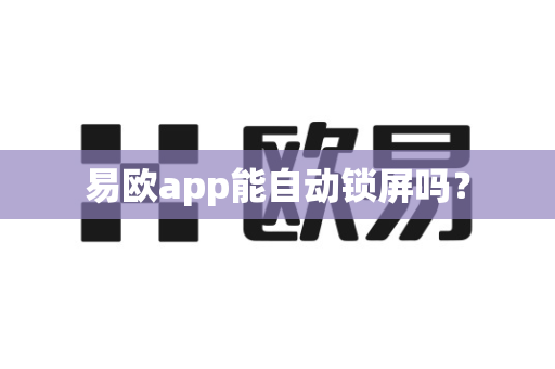 易欧app能自动锁屏吗？-第1张图片-易欧app-全球最大的比特币交易所【官方网站】