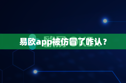 易欧app被仿冒了咋认？-第1张图片-易欧app-全球最大的比特币交易所【官方网站】