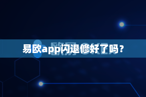 易欧app闪退修好了吗？-第1张图片-易欧app-全球最大的比特币交易所【官方网站】