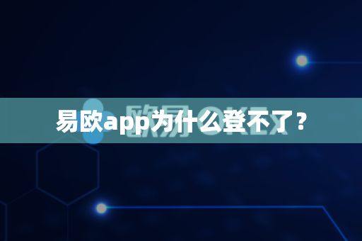 易欧app为什么登不了？-第1张图片-易欧app-全球最大的比特币交易所【官方网站】