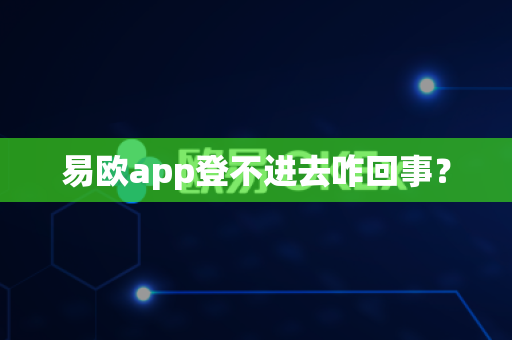 易欧app登不进去咋回事？-第1张图片-易欧app-全球最大的比特币交易所【官方网站】