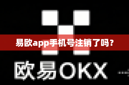 易欧app手机号注销了吗？-第1张图片-易欧app-全球最大的比特币交易所【官方网站】