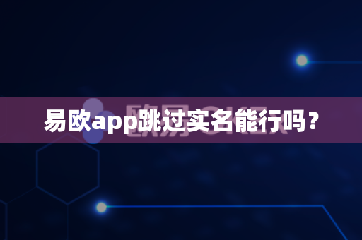 易欧app跳过实名能行吗？-第1张图片-易欧app-全球最大的比特币交易所【官方网站】